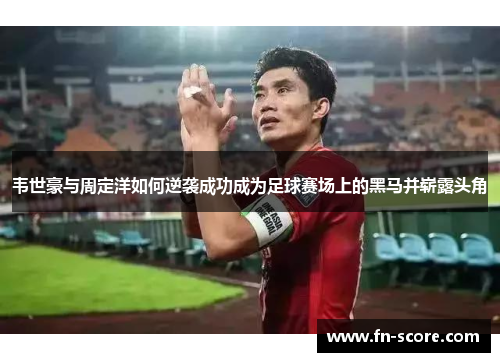 韦世豪与周定洋如何逆袭成功成为足球赛场上的黑马并崭露头角